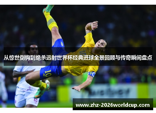 从惊世倒钩到绝杀远射世界杯经典进球全景回顾与传奇瞬间盘点 从惊世倒钩到绝杀远射世界杯经典进球全景回顾与传奇瞬间盘点