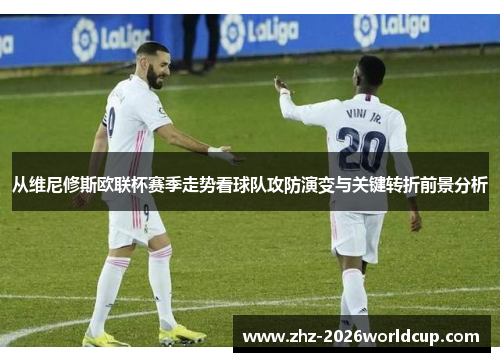 从维尼修斯欧联杯赛季走势看球队攻防演变与关键转折前景分析 从维尼修斯欧联杯赛季走势看球队攻防演变与关键转折前景分析