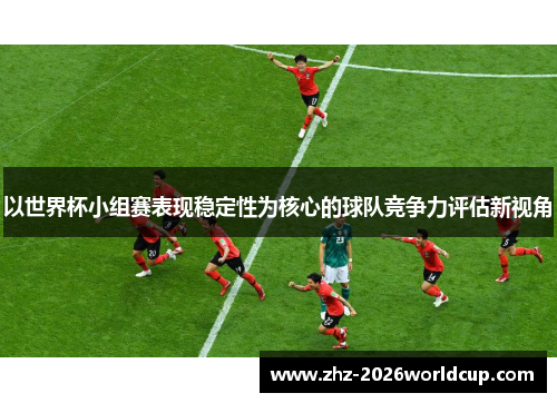 以世界杯小组赛表现稳定性为核心的球队竞争力评估新视角 以世界杯小组赛表现稳定性为核心的球队竞争力评估新视角