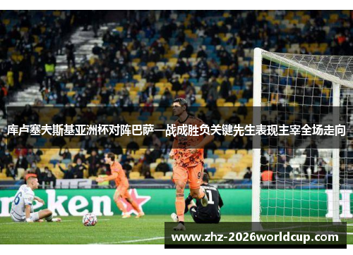 库卢塞夫斯基亚洲杯对阵巴萨一战成胜负关键先生表现主宰全场走向 库卢塞夫斯基亚洲杯对阵巴萨一战成胜负关键先生表现主宰全场走向