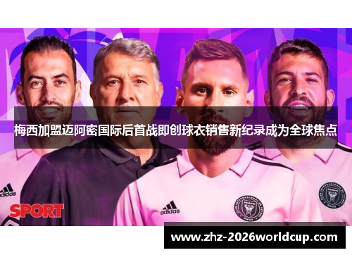 梅西加盟迈阿密国际后首战即创球衣销售新纪录成为全球焦点 梅西加盟迈阿密国际后首战即创球衣销售新纪录成为全球焦点