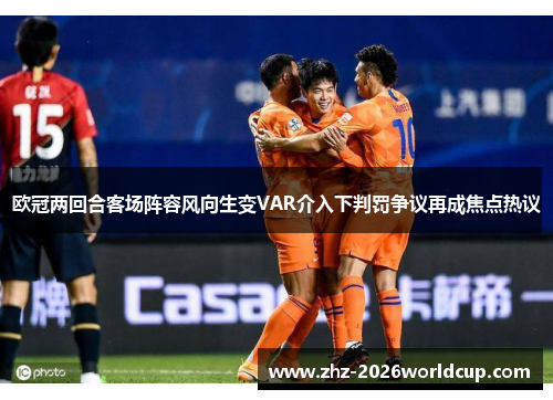 欧冠两回合客场阵容风向生变VAR介入下判罚争议再成焦点热议 欧冠两回合客场阵容风向生变VAR介入下判罚争议再成焦点热议