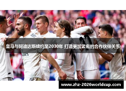 皇马与阿迪达斯续约至2030年 打造更加紧密的合作伙伴关系 皇马与阿迪达斯续约至2030年 打造更加紧密的合作伙伴关系