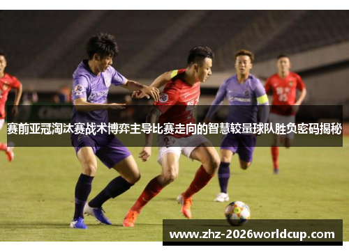 赛前亚冠淘汰赛战术博弈主导比赛走向的智慧较量球队胜负密码揭秘 赛前亚冠淘汰赛战术博弈主导比赛走向的智慧较量球队胜负密码揭秘