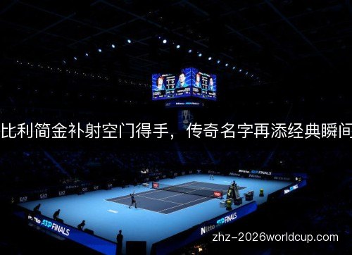 比利简金补射空门得手,传奇名字再添经典瞬间 比利简金补射空门得手,传奇名字再添经典瞬间